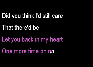 Did you think I'd still care
That there'd be

Let you back in my heart

One more time oh no