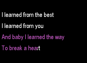 I learned from the best

I learned from you

And baby I learned the way
To break a heart