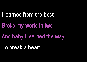 I learned from the best

Broke my world in two

And baby I learned the way
To break a heart