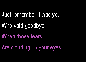 Just remember it was you

Who said goodbye

When those tears

Are clouding up your eyes