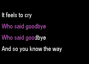 It feels to cry
Who said goodbye

Who said goodbye

And so you know the way