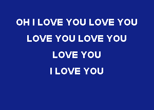 OH I LOVE YOU LOVE YOU
LOVE YOU LOVE YOU
LOVE YOU

I LOVE YOU