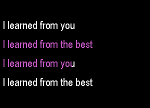 I learned from you

I learned from the best

I learned from you

I learned from the best