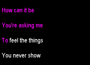 How can it be

You're asking me

To feel the things

You never show