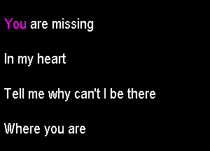 You are missing

In my heart
Tell me why can't I be there

Where you are