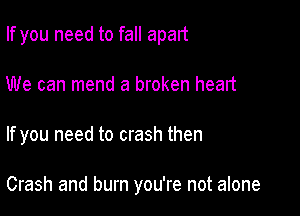 If you need to fall apart
We can mend a broken heart

If you need to crash then

Crash and burn you're not alone