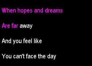 When hopes and dreams
Are far away

And you feel like

You can't face the day