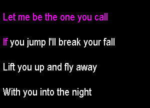 Let me be the one you call
If you jump I'll break your fall

Lift you up and f1y away

With you into the night