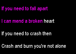 If you need to fall apart
I can mend a broken heart

If you need to crash then

Crash and burn you're not alone