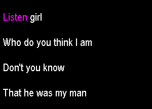 Listen girl
Who do you think I am

Don't you know

That he was my man