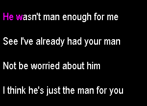 He wasn't man enough for me
See I've already had your man

Not be worried about him

I think he's just the man for you