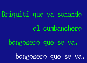 Briquiti que va sonando
e1 cumbanchero
bongosero que se va,

bongosero que se va.