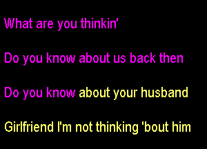 What are you thinkin'
Do you know about us back then
Do you know about your husband

Girlfriend I'm not thinking 'bout him