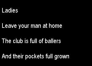 Ladies
Leave your man at home

The club is full of ballers

And their pockets full grown