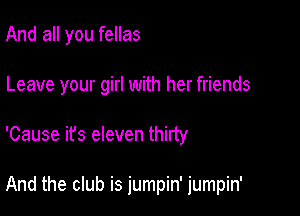 And all you fellas

Leave your girl with her friends

'Cause it's eleven thirty

And the club is jumpin' jumpin'