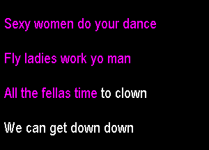 Sexy women do your dance

Fly ladies work yo man

All the fellas time to clown

We can get down down