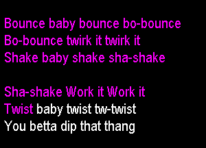 Bounce baby bounce bo-bounce
Bo-bounce twirk it twirk it
Shake baby shake sha-shake

Sha-shake Work it Work it
Twist baby twist tw-twist
You betta dip that thang