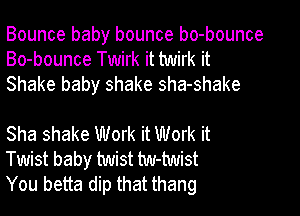 Bounce baby bounce bo-bounce
Bo-bounce Twirk it twirk it
Shake baby shake sha-shake

Sha shake Work it Work it
Twist baby twist tw-twist
You betta dip that thang