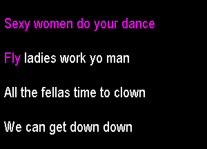 Sexy women do your dance

Fly ladies work yo man

All the fellas time to clown

We can get down down