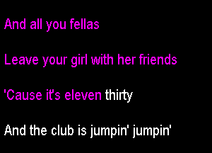 And all you fellas

Leave your girl with her friends

'Cause it's eleven thirty

And the club is jumpin' jumpin'