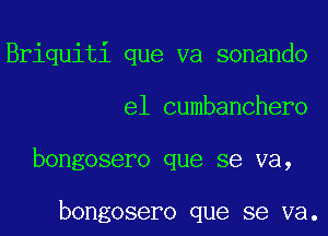 Briquiti que va sonando
e1 cumbanchero
bongosero que se va,

bongosero que se va.