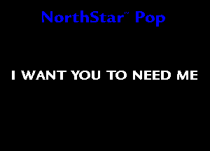 NorthStar'V Pop

I WANT YOU TO NEED ME