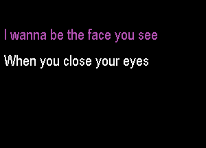 I wanna be the face you see

When you close your eyes