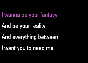 I wanna be your fantasy
And be your reality
And everything between

lwant you to need me