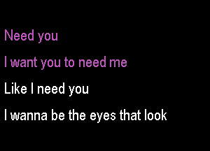 Need you
I want you to need me

Like I need you

lwanna be the eyes that look