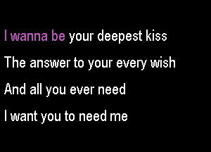 I wanna be your deepest kiss

The answer to your every wish

And all you ever need

lwant you to need me