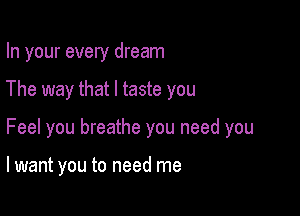 In your every dream

The way that l taste you

Feel you breathe you need you

lwant you to need me