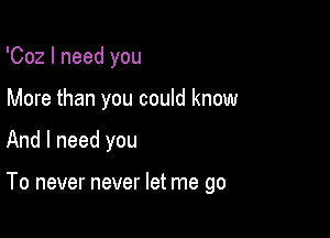 'Coz I need you
More than you could know

And I need you

To never never let me go