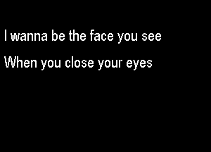 I wanna be the face you see

When you close your eyes