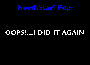 NorthStar'V Pop

OOPS!...I DID IT AGAIN
