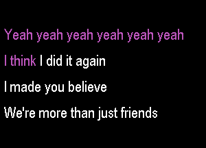 Yeah yeah yeah yeah yeah yeah

I think I did it again
lmade you believe

We're more than just friends