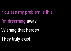 You see my problem is this

I'm dreaming away

Wishing that heroes
They truly exist