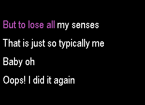 But to lose all my senses

That is just so typically me

Baby oh
Oops! I did it again