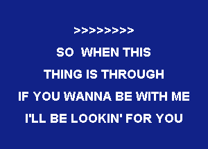 SO WHEN THIS
THING IS THROUGH
IF YOU WANNA BE WITH ME
I'LL BE LOOKIN' FOR YOU