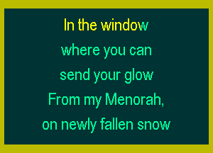 In the window
where you can
send your glow

From my Menorah,

on newly fallen snow