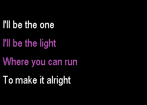 I'll be the one

I'll be the light

Where you can run

To make it alright