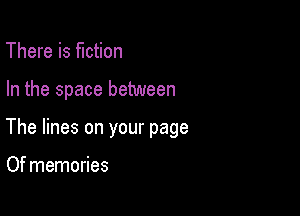There is fiction

In the space between

The lines on your page

Of memories
