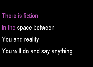 There is fiction

In the space between

You and reality

You will do and say anything
