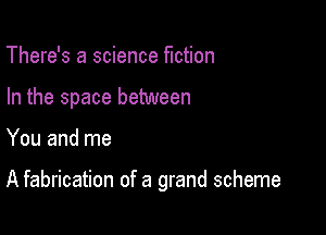 There's a science fiction

In the space between

You and me

A fabrication of a grand scheme