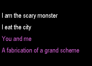 I am the scary monster
I eat the city

You and me

A fabrication of a grand scheme