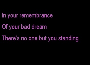 In your remembrance

Of your bad dream

There's no one but you standing