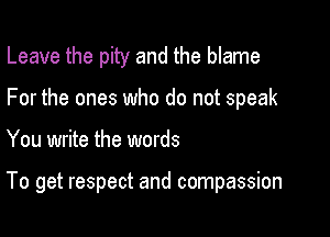 Leave the pity and the blame
For the ones who do not speak

You write the words

To get respect and compassion