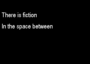 There is fiction

In the space between