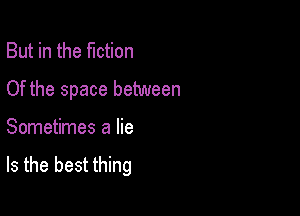 But in the fiction

Of the space between

Sometimes a lie
Is the best thing