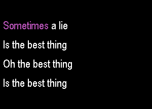 Sometimes a lie
Is the best thing

Oh the best thing
Is the best thing