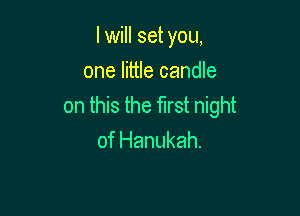I will set you,

one little candle
on this the first night

of Hanukah.